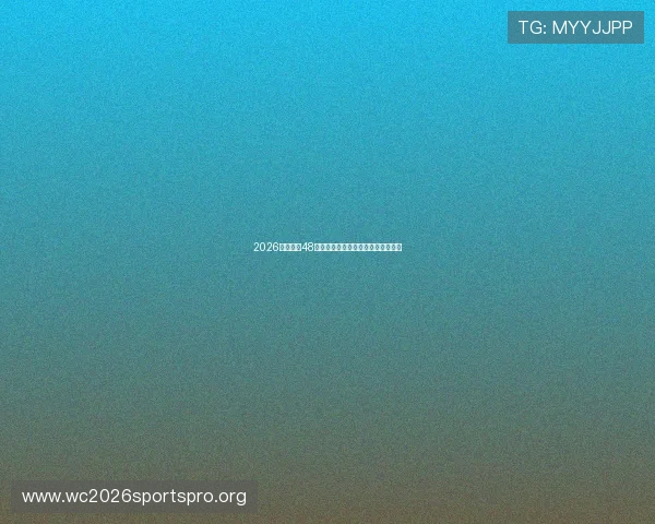 2026年世界杯48队比赛场馆布局与赛事组织最新动态 2026年世界杯48队比赛场馆布局与赛事组织最新动态